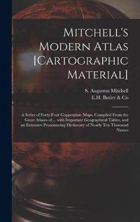 Cover image for Mitchell's Modern Atlas [cartographic Material]: a Series of Forty-four Copperplate Maps, Compiled From the Great Atlases of ... With Important Geographical Tables, and an Extensive Pronouncing Dictionary of Nearly Ten Thousand Names