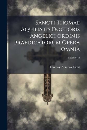 Cover image for Sancti Thomae Aquinatis Doctoris Angelici Ordinis Praedicatorum Opera Omnia: Ad Fidem Optimarum Editionum Accurate Recognita Volume 16