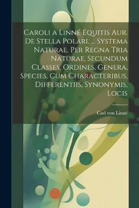 Cover image for Caroli a Linne Equitis Aur. De Stella Polari, ... Systema Naturae, Per Regna Tria Naturae, Secundum Classes, Ordines, Genera, Species, Cum Characteribus, Differentiis, Synonymis, Locis