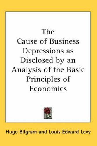 The Cause of Business Depressions as Disclosed by an Analysis of the Basic Principles of Economics