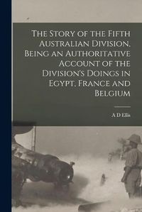 Cover image for The Story of the Fifth Australian Division, Being an Authoritative Account of the Division's Doings in Egypt, France and Belgium