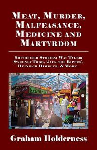 Cover image for Meat, Murder, Malfeasance, Medicine and Martyrdom: Smithfield Stories: Wat Tyler, Anne Askew, Sweeney Todd, Jack the Ripper, Heinrich Himmler & more ...