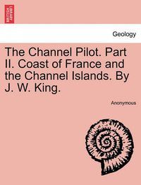 Cover image for The Channel Pilot. Part II. Coast of France and the Channel Islands. by J. W. King.