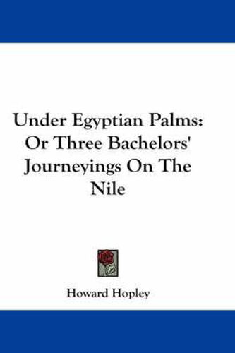 Cover image for Under Egyptian Palms: Or Three Bachelors' Journeyings on the Nile