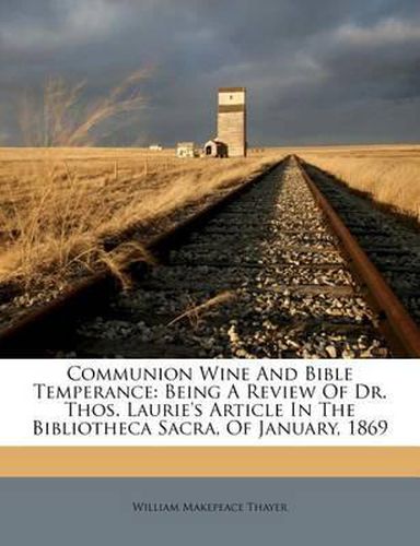 Cover image for Communion Wine and Bible Temperance: Being a Review of Dr. Thos. Laurie's Article in the Bibliotheca Sacra, of January, 1869