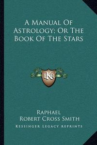 Cover image for A Manual of Astrology; Or the Book of the Stars