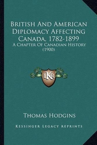 British and American Diplomacy Affecting Canada, 1782-1899: A Chapter of Canadian History (1900)