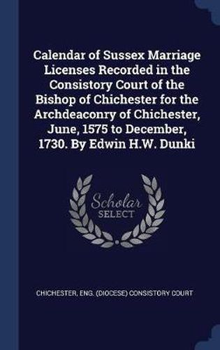 Cover image for Calendar of Sussex Marriage Licenses Recorded in the Consistory Court of the Bishop of Chichester for the Archdeaconry of Chichester, June, 1575 to December, 1730. by Edwin H.W. Dunki