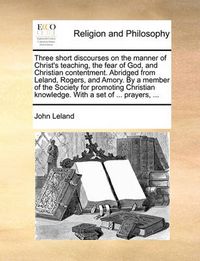 Cover image for Three Short Discourses on the Manner of Christ's Teaching, the Fear of God, and Christian Contentment. Abridged from Leland, Rogers, and Amory. by a Member of the Society for Promoting Christian Knowledge. with a Set of ... Prayers, ...