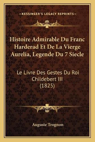 Histoire Admirable Du Franc Harderad Et de La Vierge Aurelia, Legende Du 7 Siecle: Le Livre Des Gestes Du Roi Childebert III (1825)