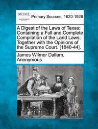 Cover image for A Digest of the Laws of Texas: Containing a Full and Complete Compilation of the Land Laws; Together with the Opinions of the Supreme Court. [1840-44].