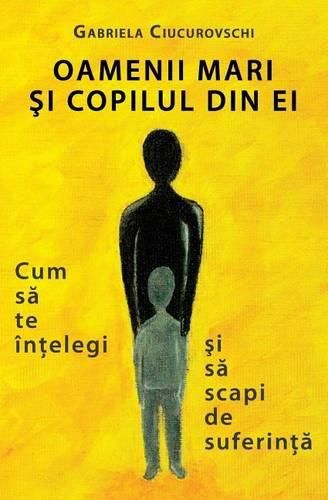 Oamenii Mari Si Copilul Din Ei: Cum Sa Te Intelegi Si Sa Scapi de Suferinta