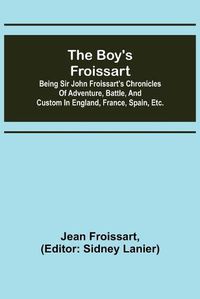 Cover image for The boy's Froissart; Being Sir John Froissart's Chronicles of adventure, battle, and custom in England, France, Spain, etc.