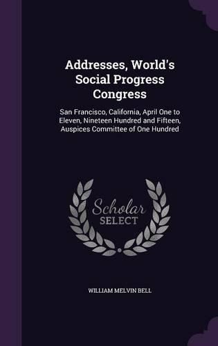 Cover image for Addresses, World's Social Progress Congress: San Francisco, California, April One to Eleven, Nineteen Hundred and Fifteen, Auspices Committee of One Hundred