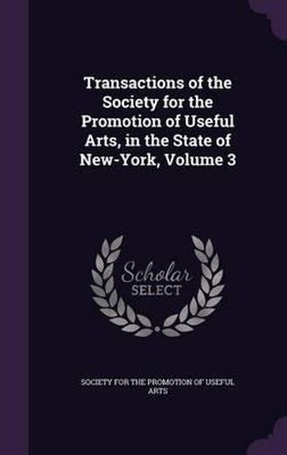 Cover image for Transactions of the Society for the Promotion of Useful Arts, in the State of New-York, Volume 3