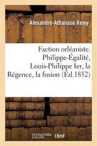 Cover image for Faction Orleaniste. Philippe-Egalite, Louis-Philippe Ier, La Regence, La Fusion