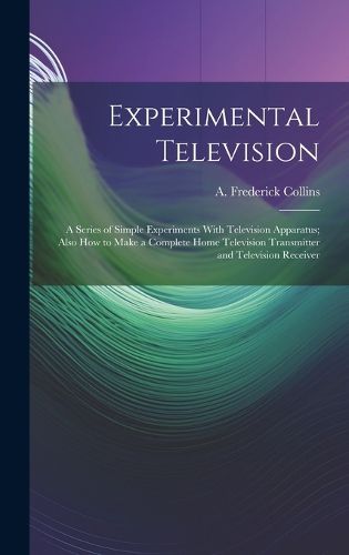 Cover image for Experimental Television; a Series of Simple Experiments With Television Apparatus; Also how to Make a Complete Home Television Transmitter and Television Receiver