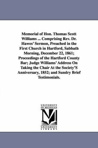 Memorial of Hon. Thomas Scott Williams ... Comprising Rev. Dr. Hawes' Sermon, Preached in the First Church in Hartford, Sabbath Morning, December 22, 1861; Proceedings of the Hartford County Bar; Judge Williams' Address On Taking the Chair At the Society'S