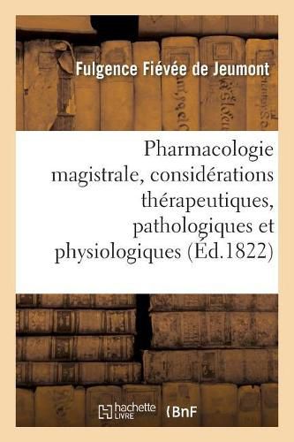 Pharmacologie Magistrale, Avec Des Considerations Therapeutiques, Pathologiques Et Physiologiques: Precedee d'Une Etude de l'Art de Formuler, Et Suivie d'Un Tableau Synoptique de Matiere Medicale