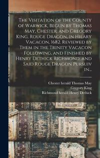 Cover image for The Visitation of the County of Warwick, Begun by Thomas May, Chester, and Gregory King, Rouge Dragon, in Hilary Vacacon, 1682. Reviewed by Them in the Trinity Vacacon Following, and Finished by Henry Dethick Richmond, and Said Rouge Dragon Pursuiv In...