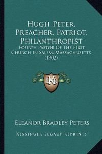 Cover image for Hugh Peter, Preacher, Patriot, Philanthropist: Fourth Pastor of the First Church in Salem, Massachusetts (1902)