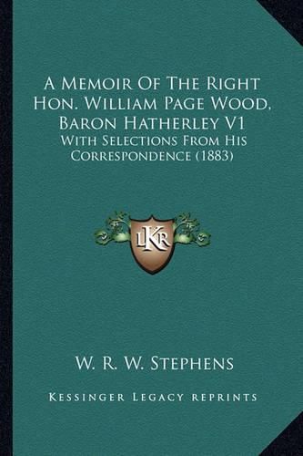 A Memoir of the Right Hon. William Page Wood, Baron Hatherley V1: With Selections from His Correspondence (1883)