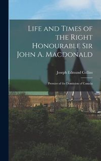 Cover image for Life and Times of the Right Honourable Sir John A. Macdonald