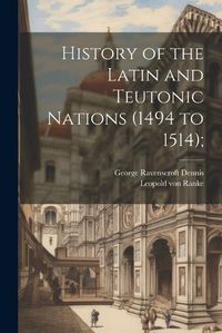 Cover image for History of the Latin and Teutonic Nations (1494 to 1514);