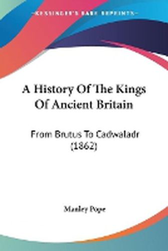 Cover image for A History Of The Kings Of Ancient Britain: From Brutus To Cadwaladr (1862)