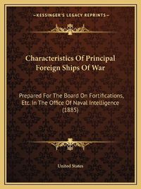 Cover image for Characteristics of Principal Foreign Ships of War: Prepared for the Board on Fortifications, Etc. in the Office of Naval Intelligence (1885)