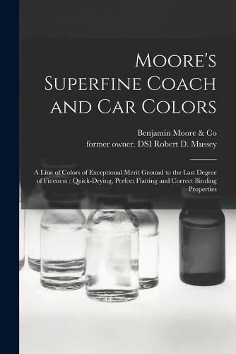 Moore's Superfine Coach and Car Colors: a Line of Colors of Exceptional Merit Ground to the Last Degree of Fineness: Quick-drying, Perfect Flatting and Correct Binding Properties