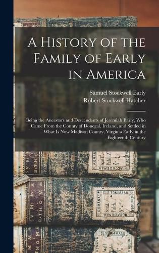 Cover image for A History of the Family of Early in America: Being the Ancestors and Descendents of Jeremiah Early, Who Came From the County of Donegal, Ireland, and Settled in What is Now Madison County, Virginia Early in the Eighteenth Century