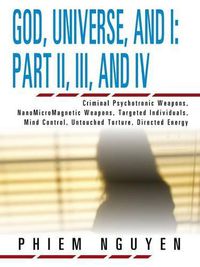 Cover image for God, Universe, and I: Part II, III, and IV: Criminal Psychotronic Weapons, NanoMicroMagnetic Weapons, Targeted Individuals, Mind Control, Untouched Torture, Directed Energy