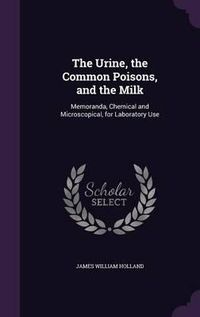 Cover image for The Urine, the Common Poisons, and the Milk: Memoranda, Chemical and Microscopical, for Laboratory Use