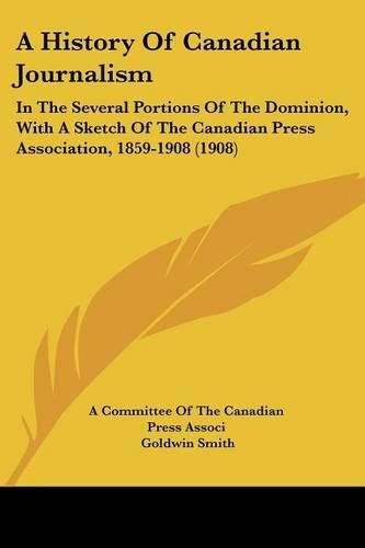 Cover image for A History of Canadian Journalism: In the Several Portions of the Dominion, with a Sketch of the Canadian Press Association, 1859-1908 (1908)
