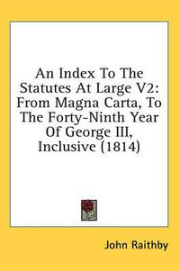 Cover image for An Index to the Statutes at Large V2: From Magna Carta, to the Forty-Ninth Year of George III, Inclusive (1814)