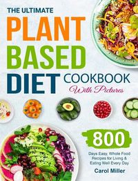 Cover image for The Ultimate Plant-Based Diet Cookbook with Pictures: 800 Days Easy, Whole Food Recipes for Living and Eating Well Every Day