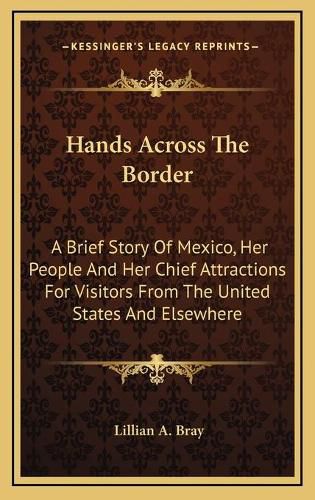 Cover image for Hands Across the Border: A Brief Story of Mexico, Her People and Her Chief Attractions for Visitors from the United States and Elsewhere