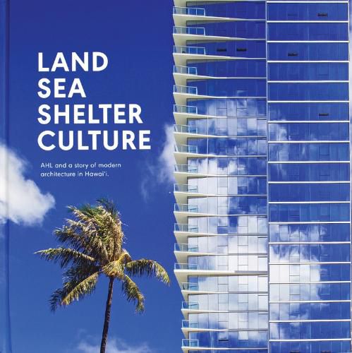 Cover image for Land, Sea, Shelter, & Culture: A Story of Modern Architecture in Hawaii: The Architecture of AHL