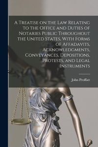 Cover image for A Treatise on the law Relating to the Office and Duties of Notaries Public Throughout the United States, With Forms of Affadavits, Acknowledgments, Conveyances, Depositions, Protests, and Legal Instruments