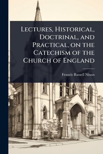 Cover image for Lectures, Historical, Doctrinal, and Practical, on the Catechism of the Church of England