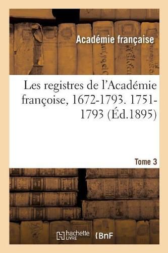 Cover image for Les registres de l'Academie francoise, 1672-1793. 1751-1793 Tome 3