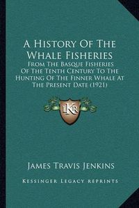 Cover image for A History of the Whale Fisheries: From the Basque Fisheries of the Tenth Century to the Hunting of the Finner Whale at the Present Date (1921)