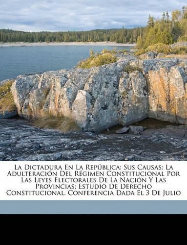 Cover image for La Dictadura En La Repblica: Sus Causas: La Adulteracin del Rgimen Constitucional Por Las Leyes Electorales de La Nacin y Las Provincias; Estudio de Derecho Constitucional. Conferencia Dada El 3 de Julio