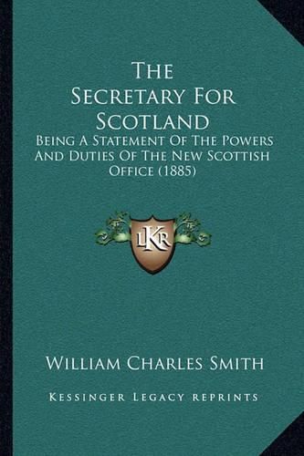 The Secretary for Scotland: Being a Statement of the Powers and Duties of the New Scottish Office (1885)