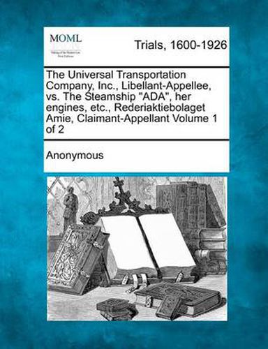 Cover image for The Universal Transportation Company, Inc., Libellant-Appellee, vs. the Steamship  Ada,  Her Engines, Etc., Rederiaktiebolaget Amie, Claimant-Appellant Volume 1 of 2