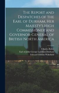 Cover image for The Report and Despatches of the Earl of Durham, Her Majesty's High Commissioner and Governor-General of British North America