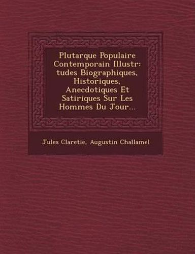 Plutarque Populaire Contemporain Illustr: Tudes Biographiques, Historiques, Anecdotiques Et Satiriques Sur Les Hommes Du Jour...