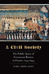 Cover image for A Civil Society: The Public Space of Freemason Women in France, 1744-1944