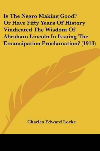 Is the Negro Making Good? or Have Fifty Years of History Vindicated the Wisdom of Abraham Lincoln in Issuing the Emancipation Proclamation? (1913)